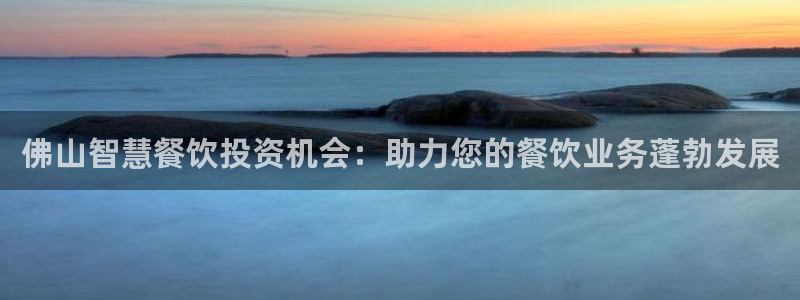 尊龙凯时麻将胡了：佛山智慧餐饮投资机会：助力您的餐饮业务蓬勃